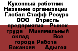 Кухонный работник › Название организации ­ Глобал Стафф Ресурс, ООО › Отрасль предприятия ­ Рынок труда › Минимальный оклад ­ 35 000 - Все города Работа » Вакансии   . Адыгея респ.,Адыгейск г.